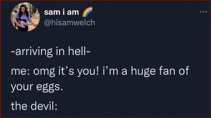 4 samiam N CLIEET arriving in hell me omg its you im a huge fan of your eggs the devil