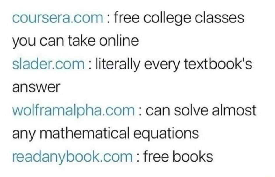 courseracom free college classes you can take online sladercom literally every textbooks answer wolframalphacom can solve almost any mathematical equations readanybookcom free books