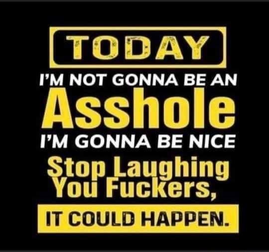 IM NOT GONNA BE AN Asshole IM GONNA BE NICE Stop Laughin VuumFucersg IT COULD HAPPEN