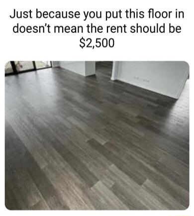 Just because you put this floor in doesnt mean the rent should be 2500