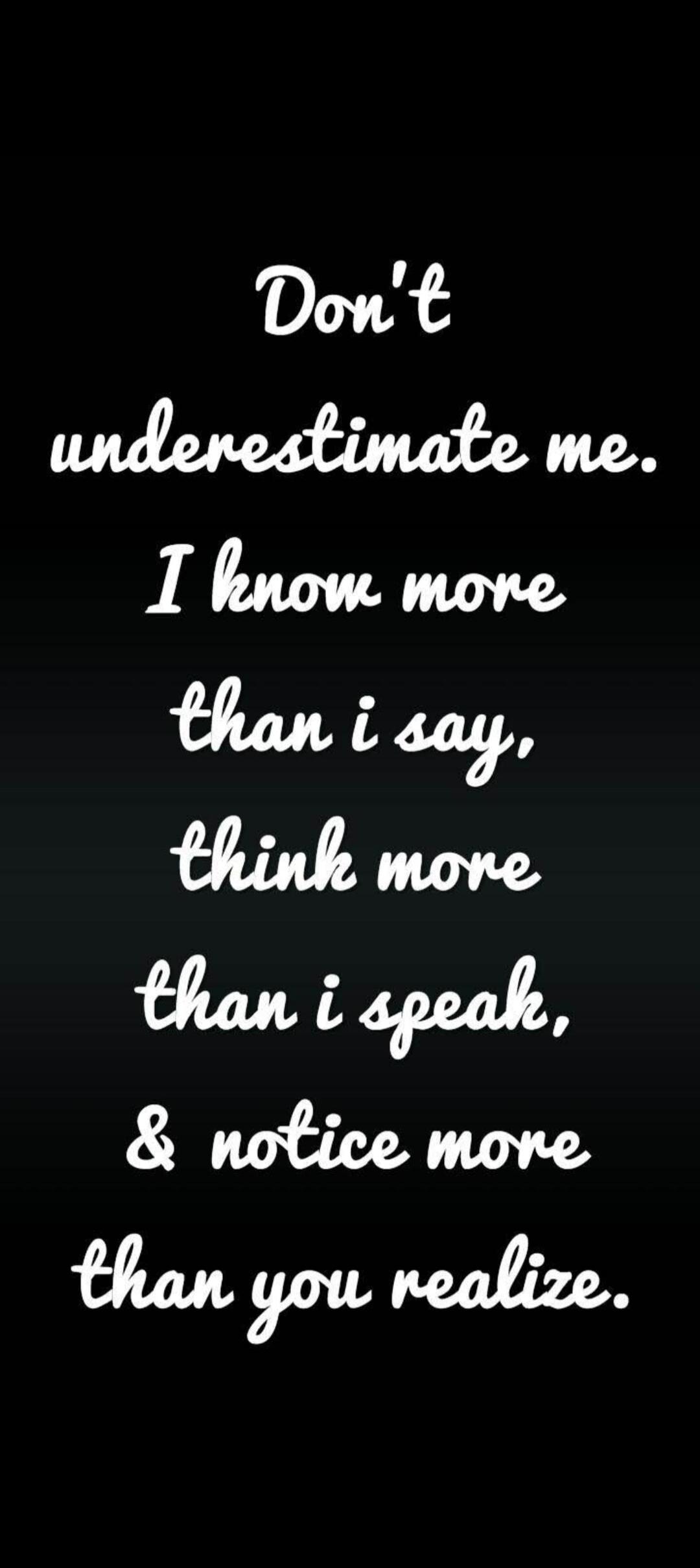 Don't underestimate me. I know more than I say, think more than I speak, & notice more than you realize.