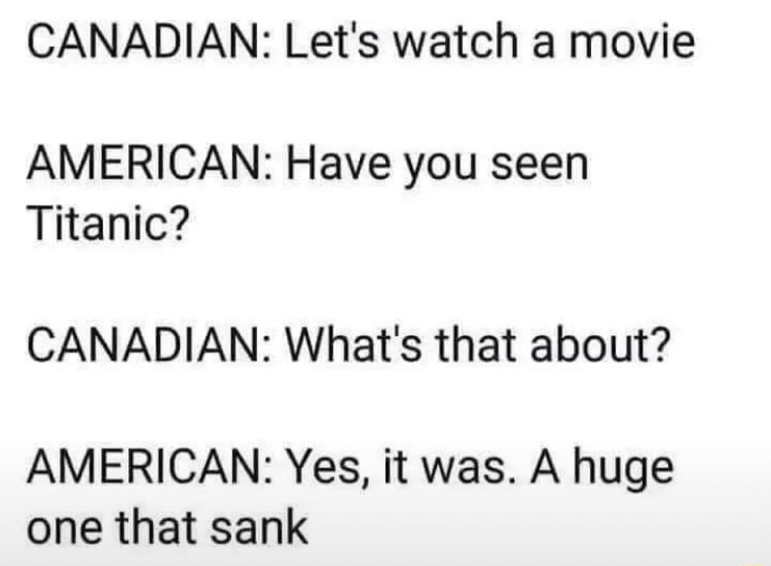 CANADIAN Lets watch a movie AMERICAN Have you seen Titanic CANADIAN Whats that about AMERICAN Yes it was A huge one that sank