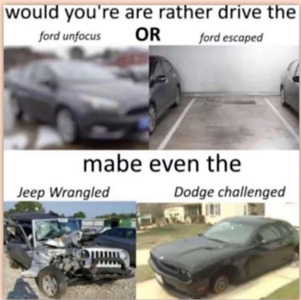 would youre are rather drive the ford unfocus OR ford escaped mabe even the Dodge challenged Jeep Wrangled m