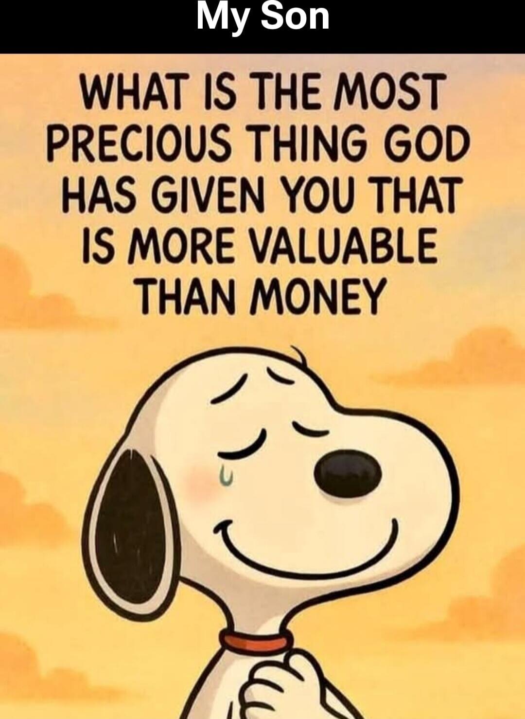 My Son
WHAT IS THE MOST PRECIOUS THING GOD HAS GIVEN YOU THAT IS MORE VALUABLE THAN MONEY