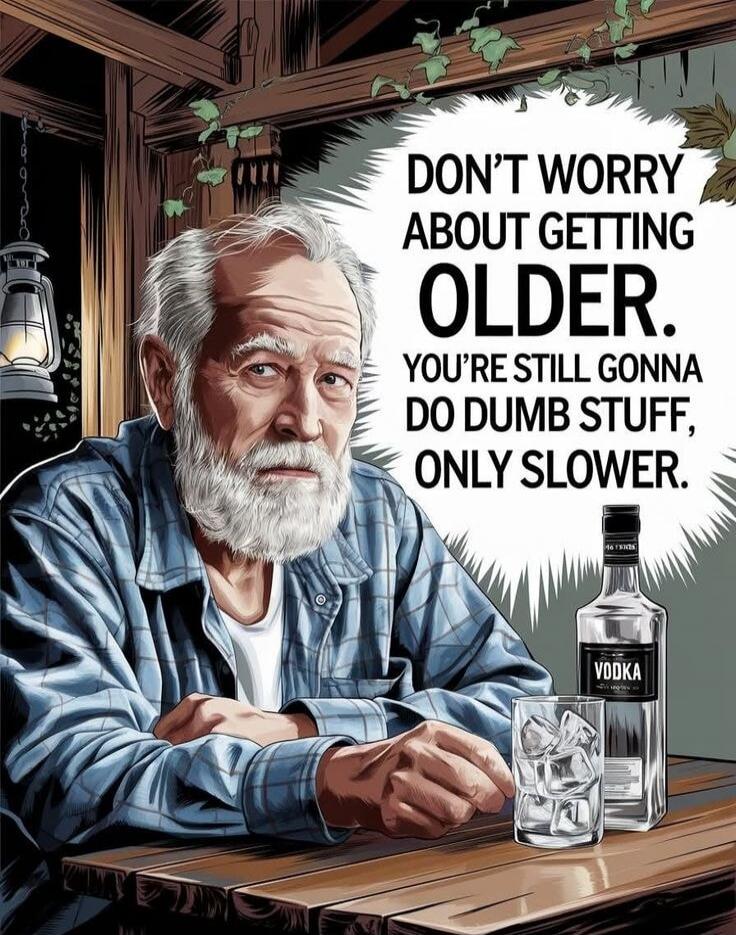 DON'T WORRY ABOUT GETTING OLDER. YOU'RE STILL GONNA DO DUMB STUFF, ONLY SLOWER.