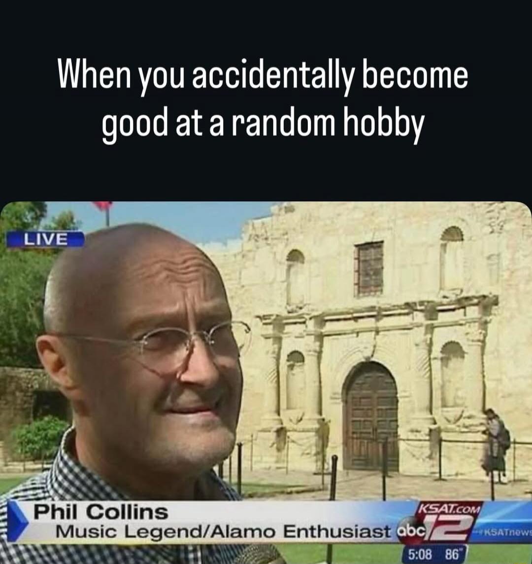 When you accidentally become good at a random hobby. LIVE. Phil Collins, Music Legend/Alamo Enthusiast.