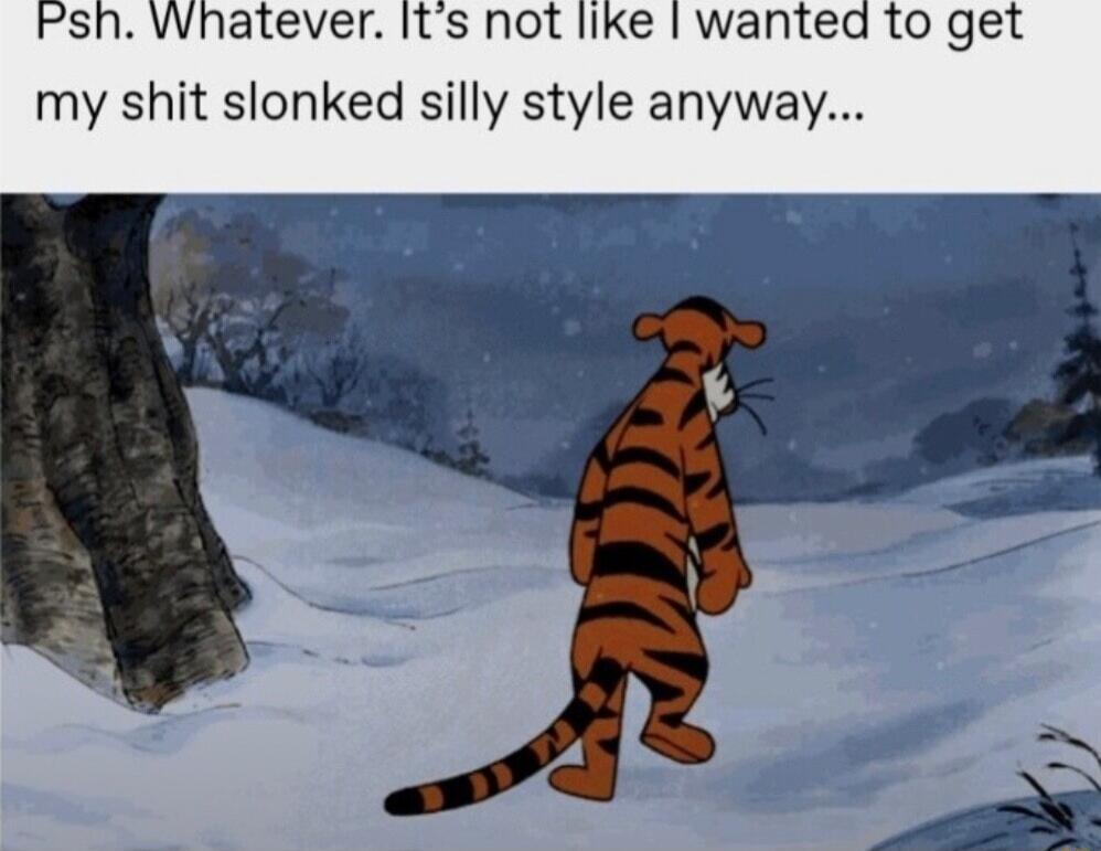 Psh Whatever Its not like wantead to get my shit slonked silly style anyway