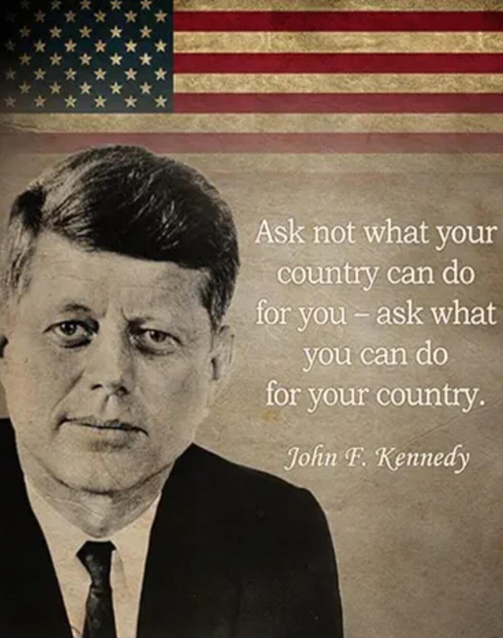 Ask not what your country can do for you - ask what you can do for your country. John F. Kennedy