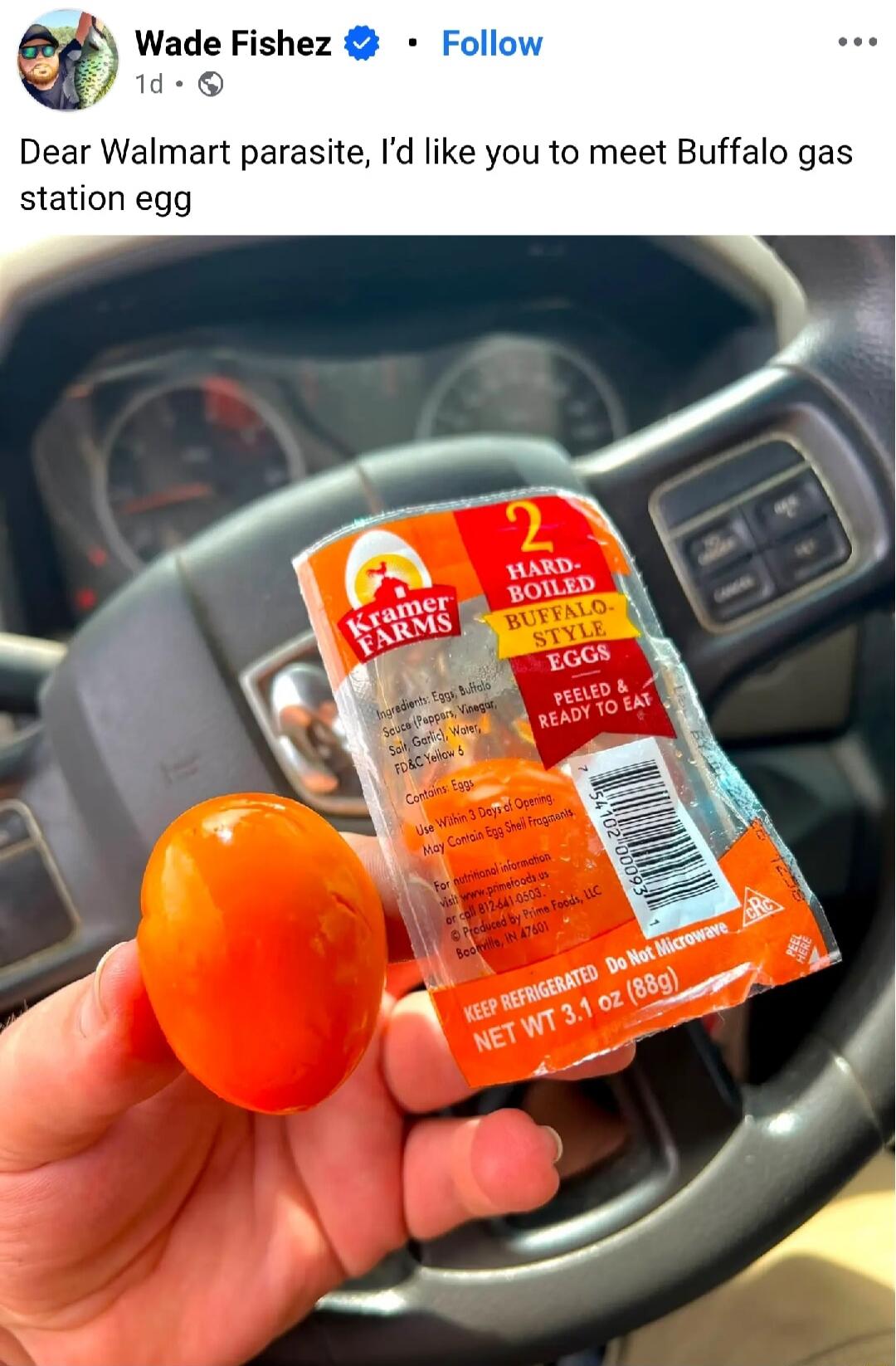 Wade Fishez 1d • Follow Dear Walmart parasite, I'd like you to meet Buffalo gas station egg. Kramer Farms 2 Hard-Boiled Buffalo-Style Eggs Peeled & Ready to Eat. Ingredients: Eggs, Buffalo Sauce (Peppers, Vinegar, Salt, Garlic), Water, FD&C Yellow 6. Contains: Eggs. Use Within 3 Days of Opening. May Contain Egg Shell Fragments. For nutritional info