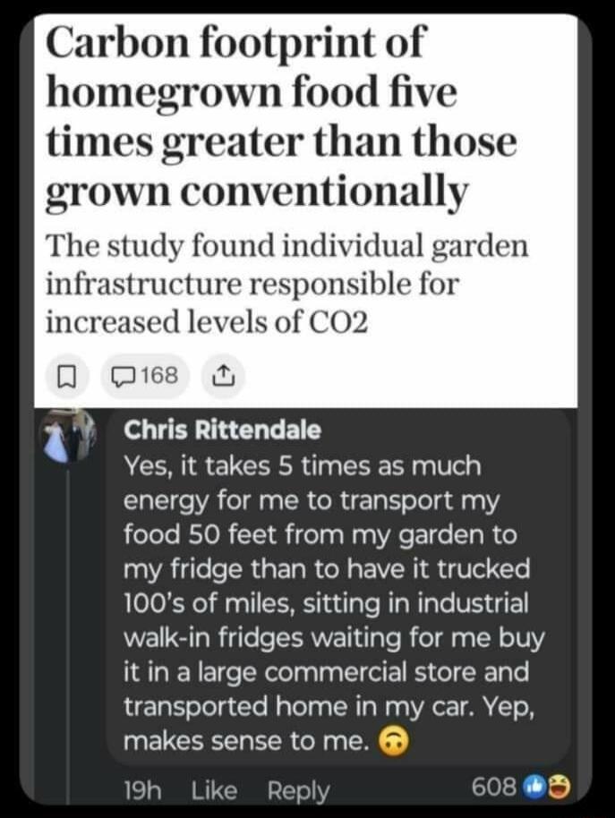 Carbon footprint of homegrown food five times greater than those grown conventionally The study found individual garden infrastructure responsible for increased levels of CO2 0 Qe Chris Rittendale Yes it takes 5 times as much energy for me to transport my food 50 feet from my garden to my fridge than to have it trucked 100s of miles sitting in industrial walk in fridges waiting for me buy it in a 