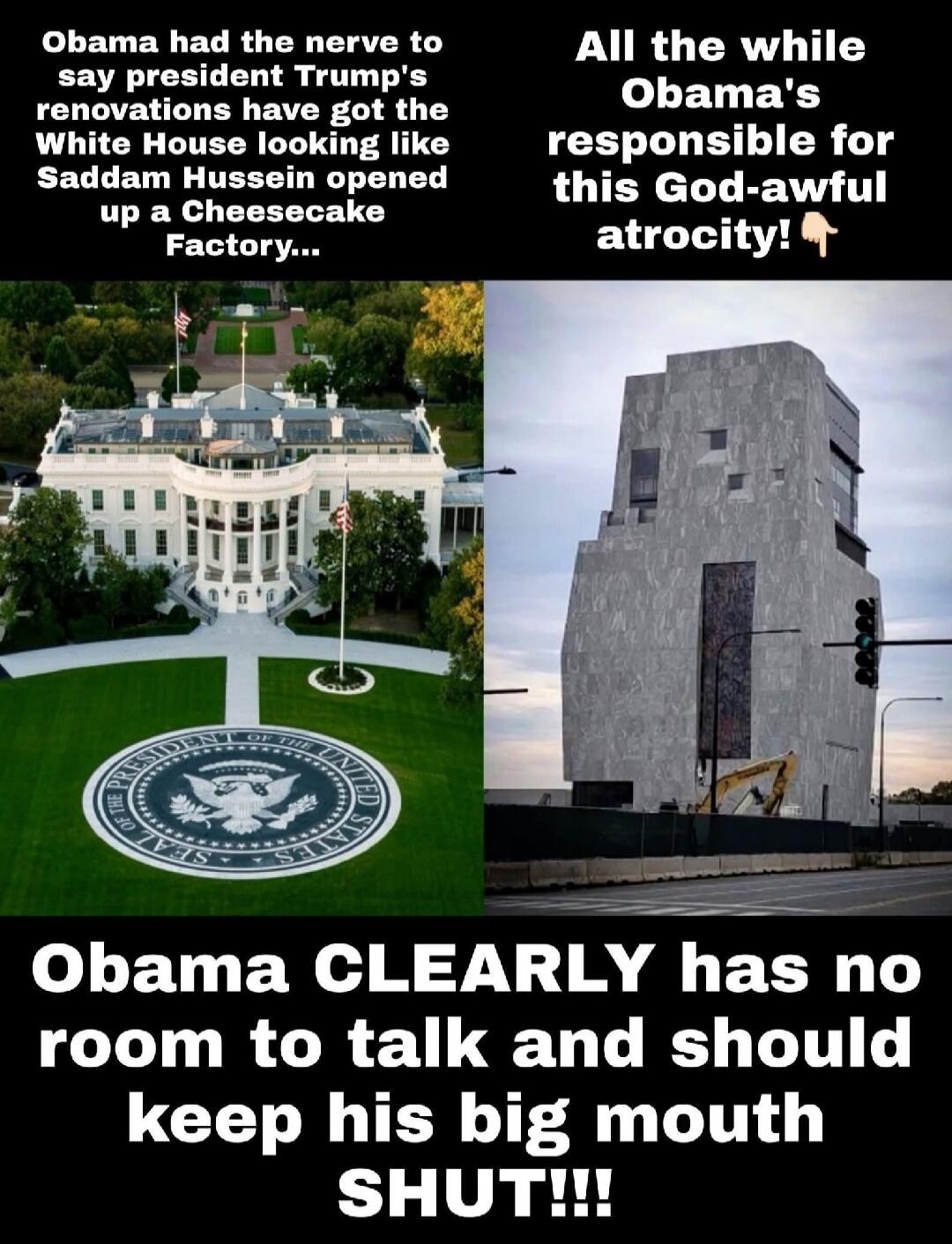 Obama had the nerve to say president Trump's renovations have got the White House looking like Saddam Hussein opened up a Cheesecake Factory... All the while Obama's responsible for this God-awful atrocity! Obama CLEARLY has no room to talk and should keep his big mouth SHUT!!!