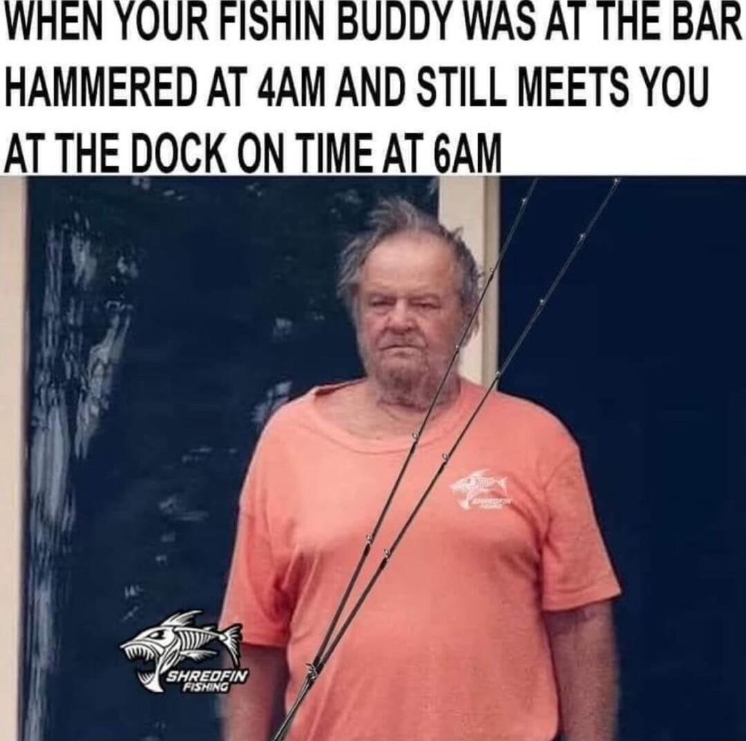 HAMMERED AT 4AM AND STILL MEETS YOU AT THE DOCK ON TIME AT 6AM