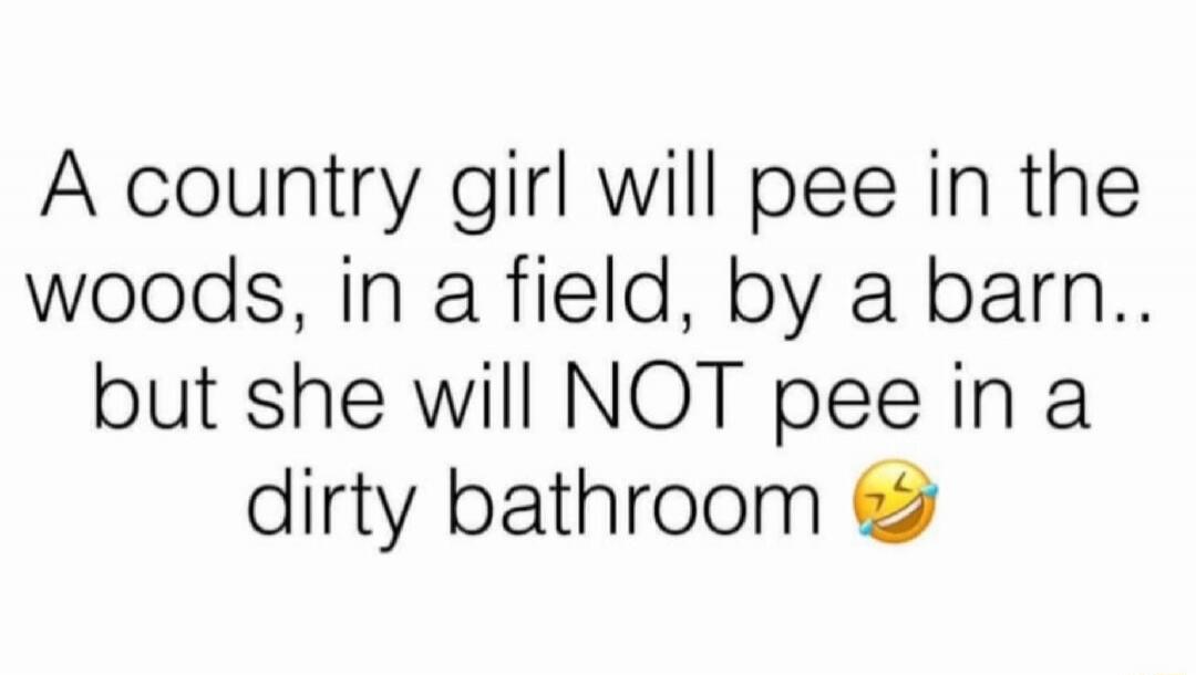 A country girl will pee in the woods, in a field, by a barn.. but she will NOT pee in a dirty bathroom 😂
