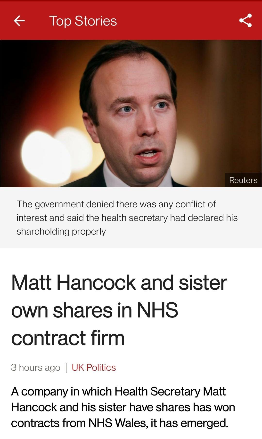 Top Stories N VUMM DLWV O o GRS The government denied there was any conflict of interest and said the health secretary had declared his shareholding properly Matt Hancock and sister own shares in NHS contract firm 3 hours ago UK Politics A company in which Health Secretary Matt Hancock and his sister have shares has won contracts from NHS Wales it has emerged
