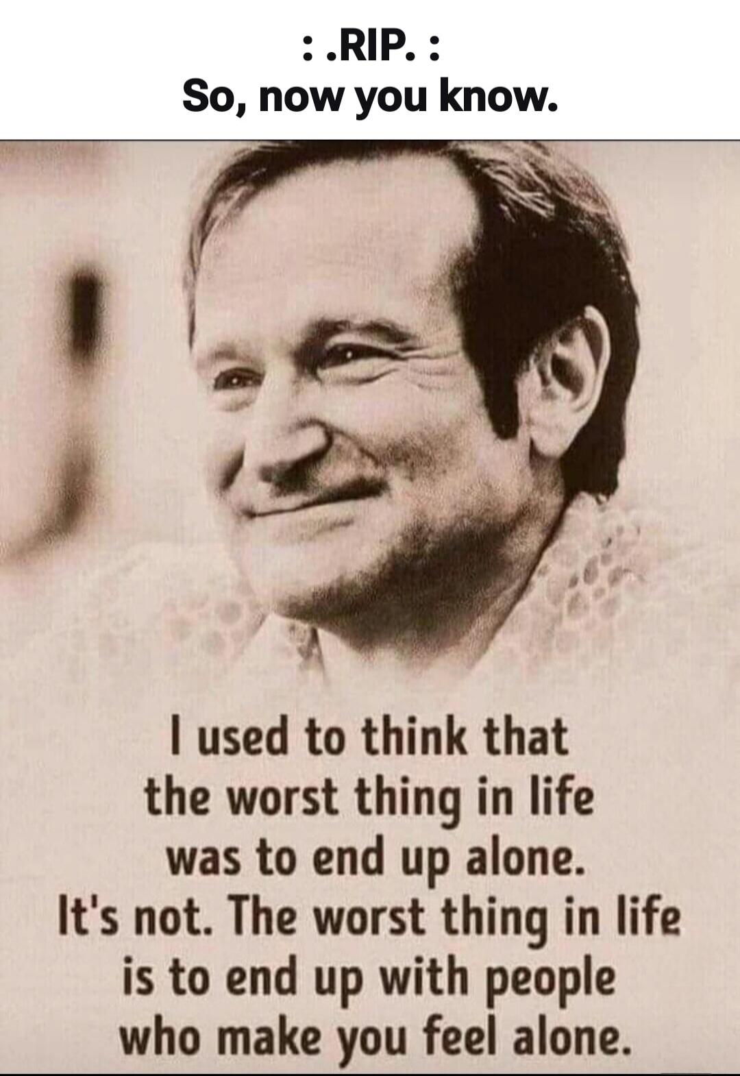 : .RIP. :
So, now you know.
I used to think that the worst thing in life was to end up alone. It's not. The worst thing in life is to end up with people who make you feel alone.