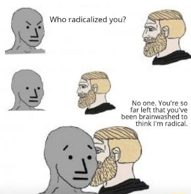 Who radicalized you No one Youre so far left that youve been brainwashed to think Im radical