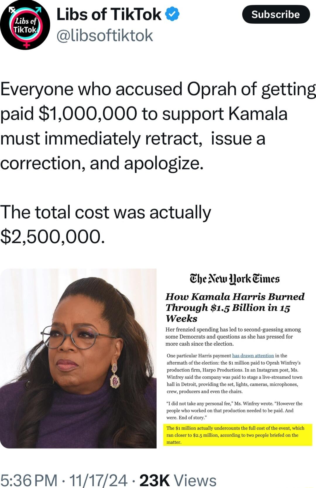 Libs of TikTok libsoftiktok Everyone who accused Oprah of getting paid 1000000 to support Kamala must immediately retract issue a correction and apologize The total cost was actually 2500000 EheNew ok Times How Kamala Harris Burned Through 15 Billion in 15 536 PM 111724 23K Views