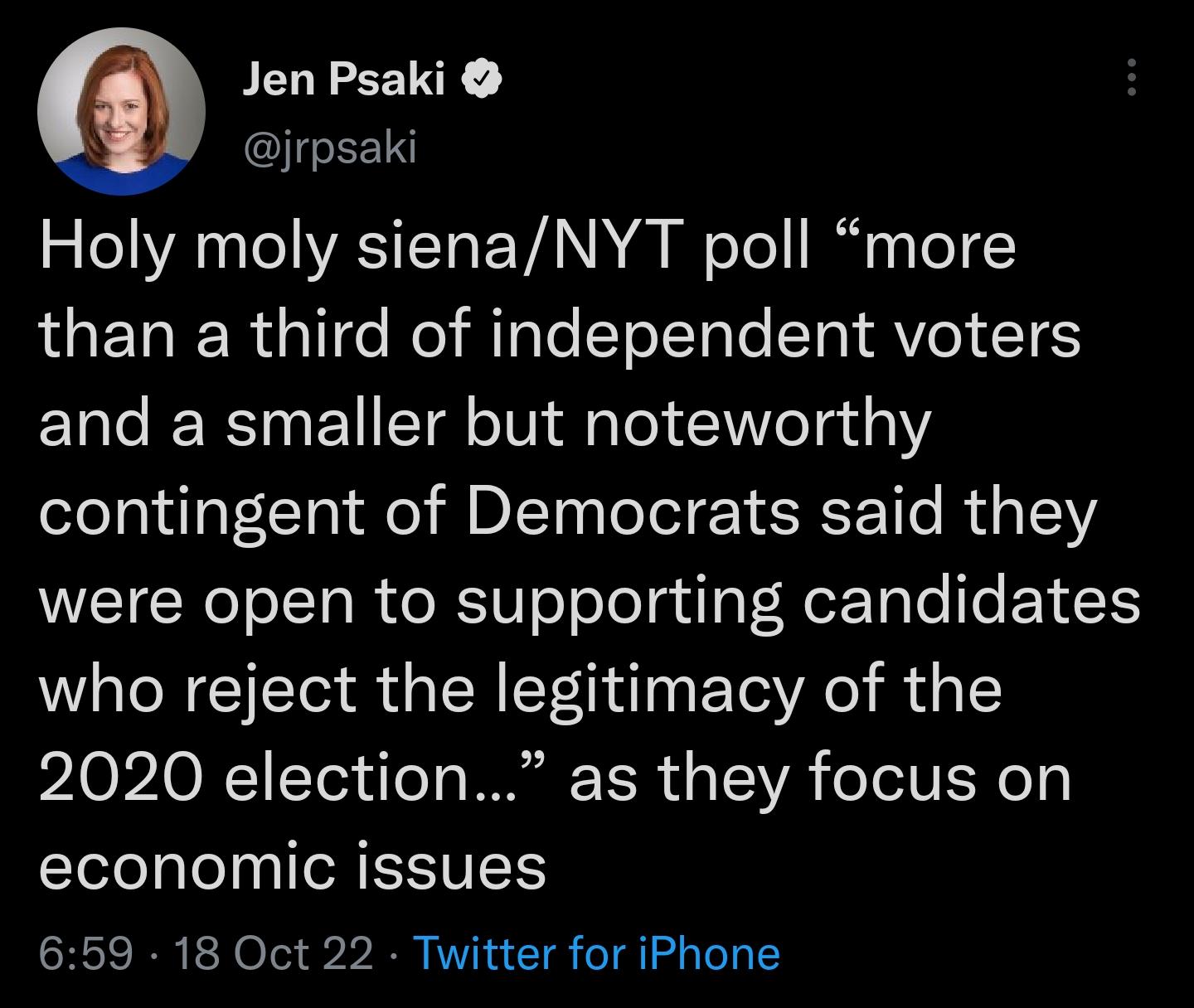 Jen Psaki jrpsaki Holy moly sienaNYT poll more than a third of independent voters and a smaller but noteworthy contingent of Democrats said they were open to supporting candidates who reject the legitimacy of the 2020 election as they focus on economic issues 659 18 Oct 22 Twitter for iPhone