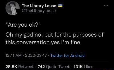 The Library Louse TheLibraryLouse Are you ok Oh my god no but for the purposes of this conversation yes Im fine 1211 AM 2022 03 17 Twitter for Android 285K Retweets 742 Quote Tweets 131K Likes