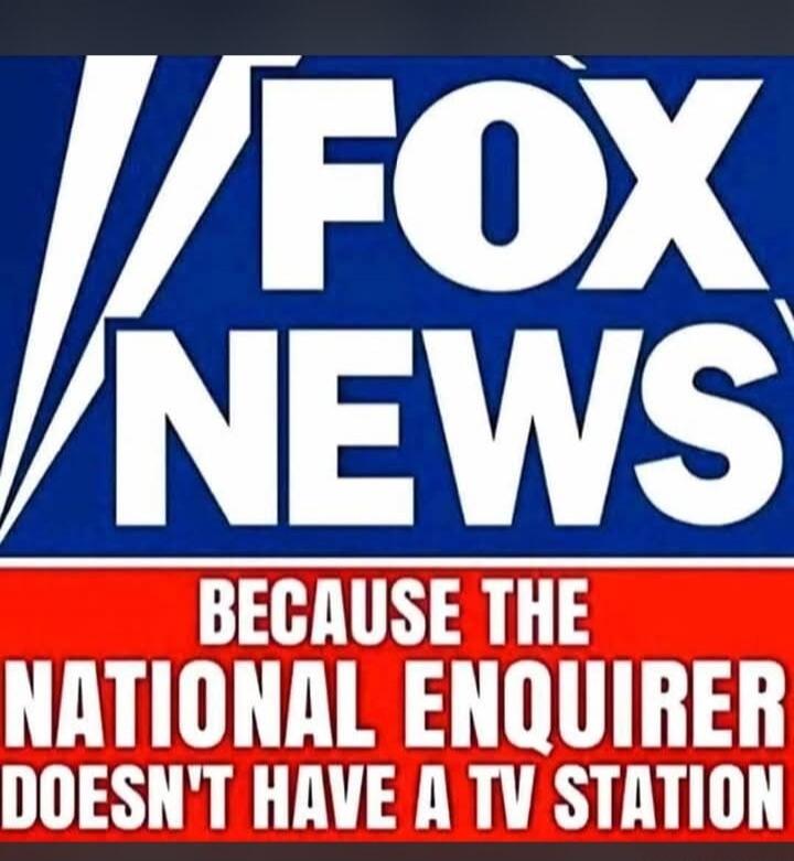 FOX NEWS BECAUSE THE NATIONAL ENQUIRER DOESN'T HAVE A TV STATION