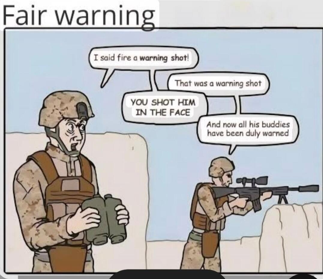 Fair warning
I said fire a warning shot!
That was a warning shot
YOU SHOT HIM IN THE FACE
And now all his buddies have been duly warned
