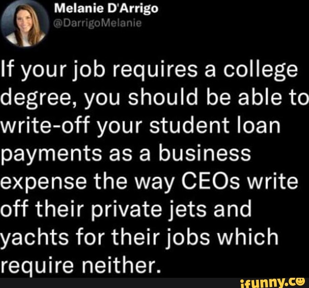 r Melanie DArrigo 4 If your job requires a college o SY CTMRVIOTUIR aToT0 M o WY o SR o write off your student loan payments as a business expense the way CEOs write off their private jets and yachts for their jobs which CL VTR I TS LeunNnyCe