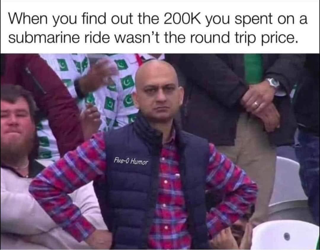 When you find out the 200K you spent on a submarine ride wasnt the round trip price