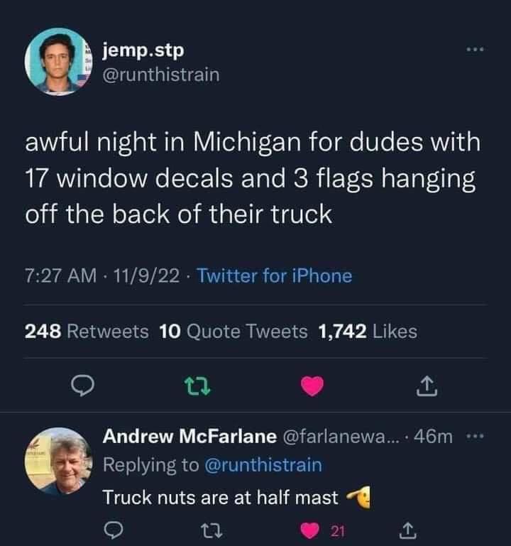 jempstp CILIGINET awful night in Michigan for dudes with 17 window decals and 3 flags hanging off the back of their truck 727 AM 11922 Twitter for iPhone P2 LEEEER NN R M I 2V AR Andrew McFarlane farlanewa 46m Replying to runthistrain Truck nuts are at half mast w3l 92