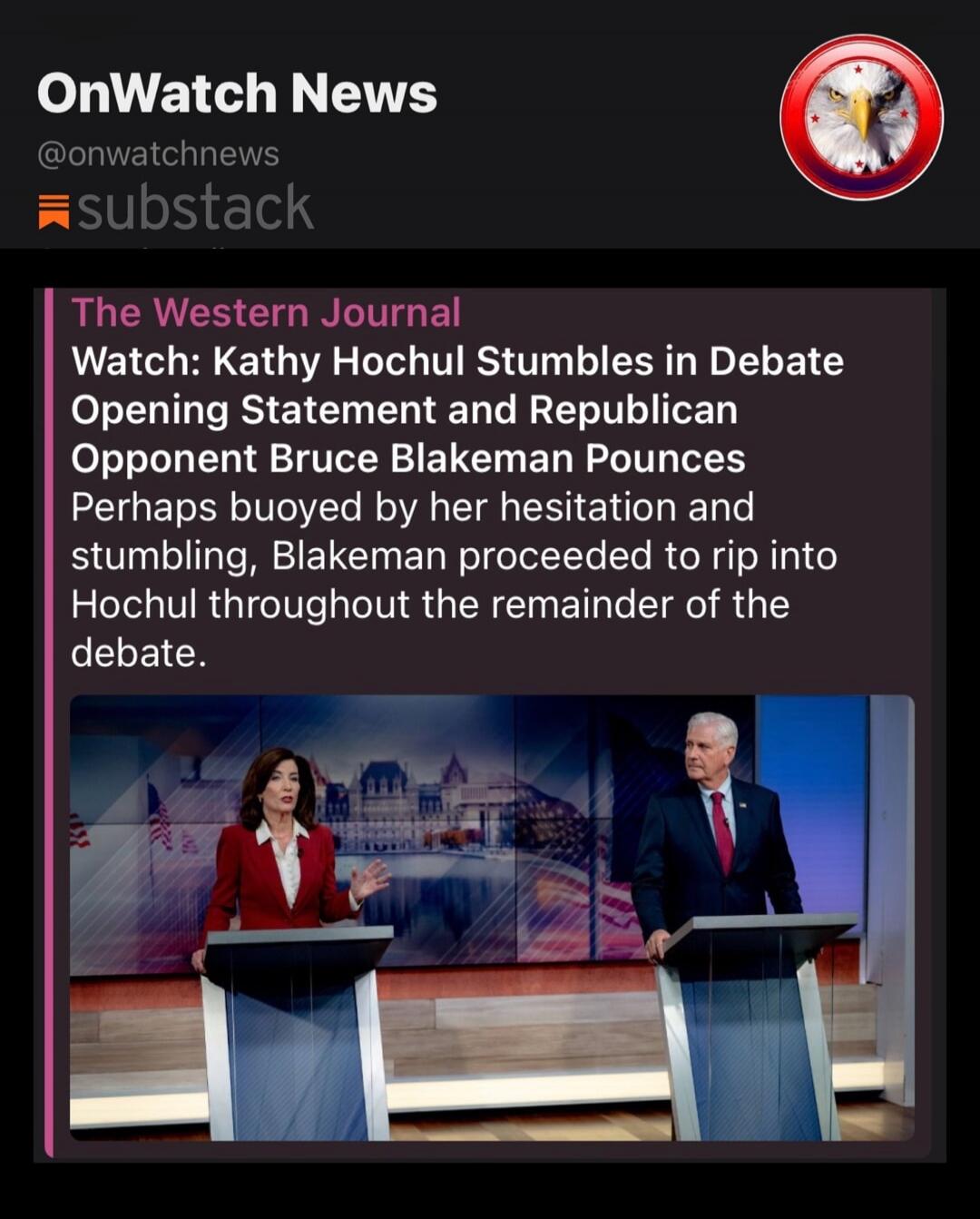 OnWatch News @onwatchnews substack The Western Journal Watch: Kathy Hochul Stumbles in Debate Opening Statement and Republican Opponent Bruce Blakeman Pounces Perhaps buoyed by her hesitation and stumbling, Blakeman proceeded to rip into Hochul throughout the remainder of the debate.
