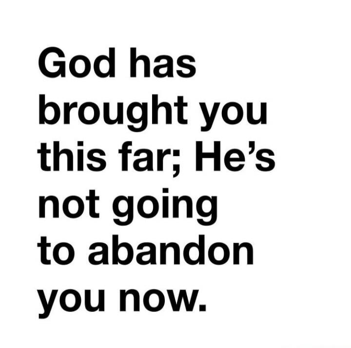 God has brought you this far; He’s not going to abandon you now.