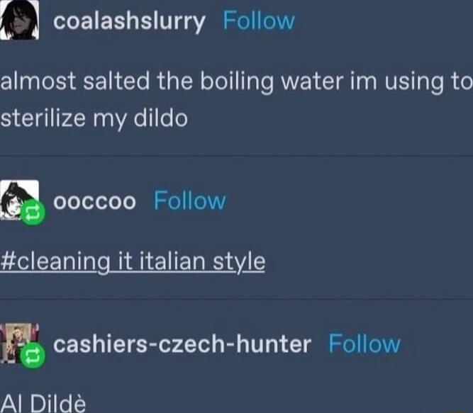 coalashslurry Follow almost salted the boiling water im using to sterilize my dildo a ooccoo Follow cleaning it italian style n cashiers czech hunter Follow NG