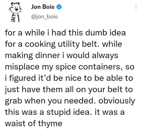 15 Jon Bois 5 jon_bois for a while i had this dumb idea for a cooking utility belt while making dinner i would always misplace my spice containers so i figured itd be nice to be able to just have them all on your belt to grab when you needed obviously this was a stupid idea it was a waist of thyme