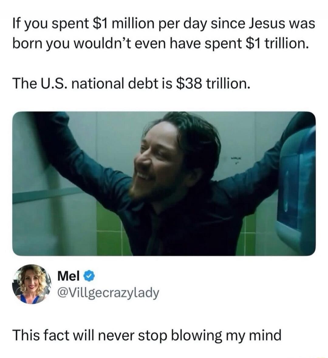 If you spent $1 million per day since Jesus was born you wouldn’t even have spent $1 trillion. The U.S. national debt is $38 trillion. 

Mel @Villgecrazylady: This fact will never stop blowing my mind