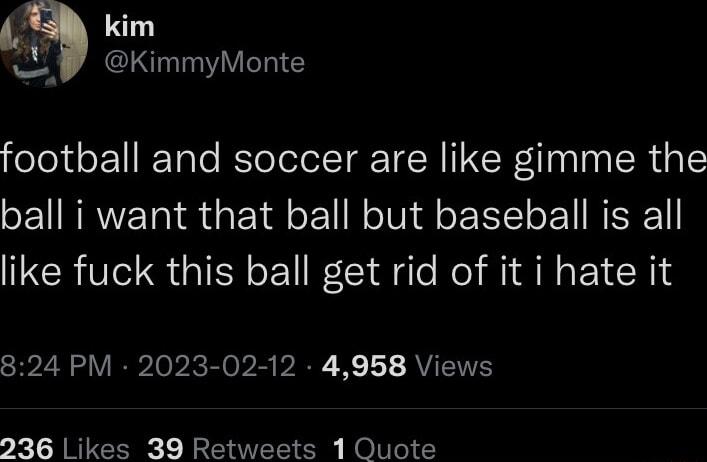 kim KimmyMonte football and soccer are like gimme the ball i want that ball but baseball is all like fuck this ball get rid of it i hate it 824 PM 2023 02 12 4958 Views 236 Likes 39 Retweets 1 Quote