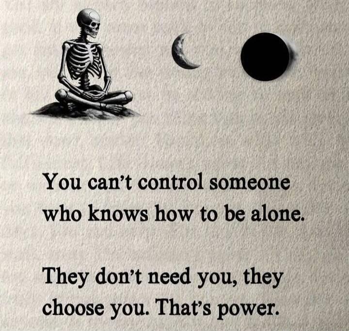 You can't control someone who knows how to be alone. They don't need you, they choose you. That's power.