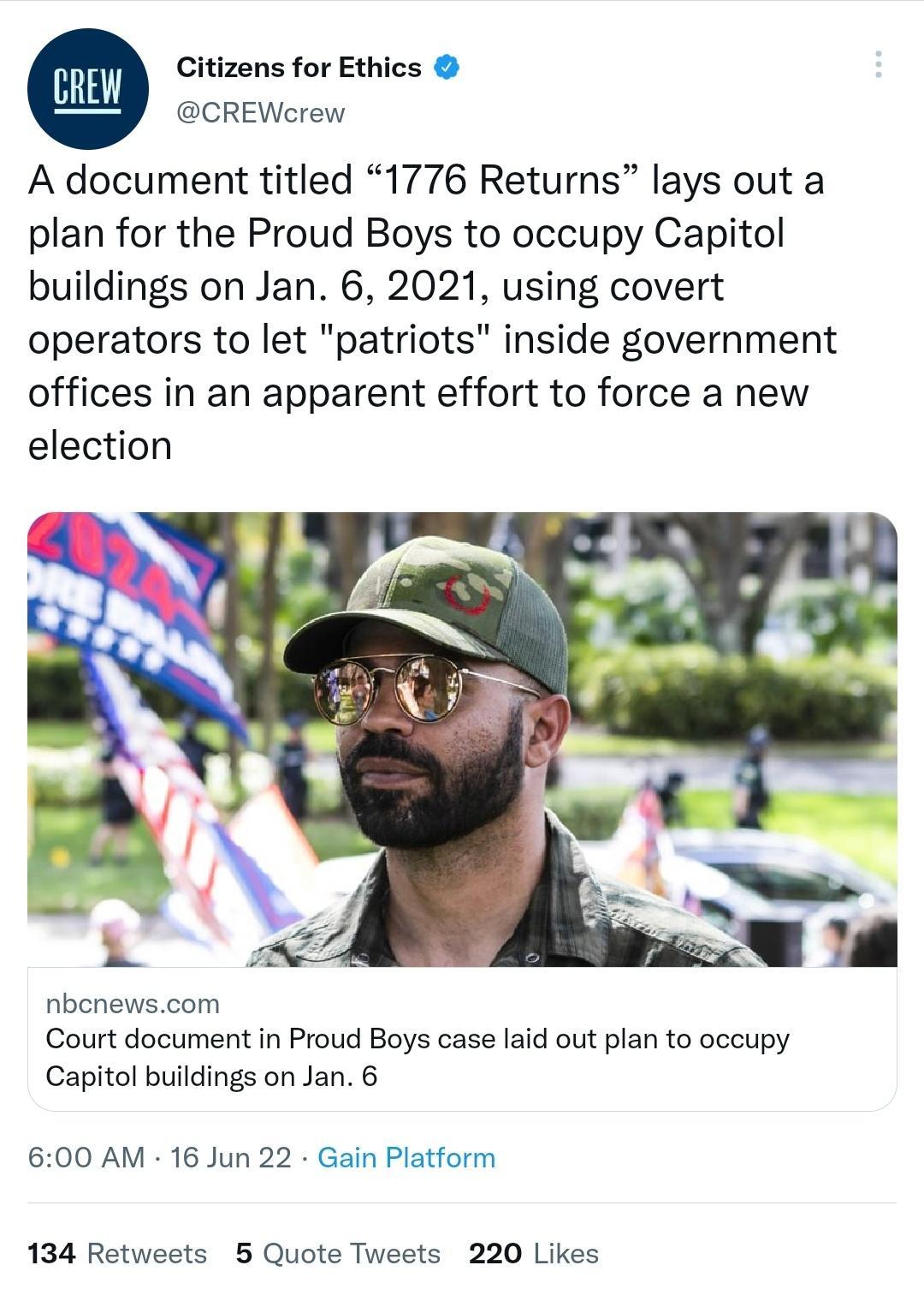 Citizens for Ethics CREWcrew A document titled 1776 Returns lays out a plan for the Proud Boys to occupy Capitol buildings on Jan 6 2021 using covert operators to let patriots inside government offices in an apparent effort to force a new election nbcnewscom Court document in Proud Boys case laid out plan to occupy Capitol buildings on Jan 6 600 AM 16 Jun 22 Gain Platform 134 Retweets 5 Quote Twee