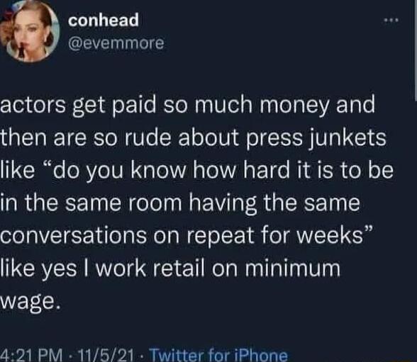 conhead GRS actors get paid so much money and then are so rude about press junkets like do you know how hard it is to be in the same room having the same conversations on repeat for weeks like yes work retail on minimum VETLH 421 PM 11621 Twitter for iPhone
