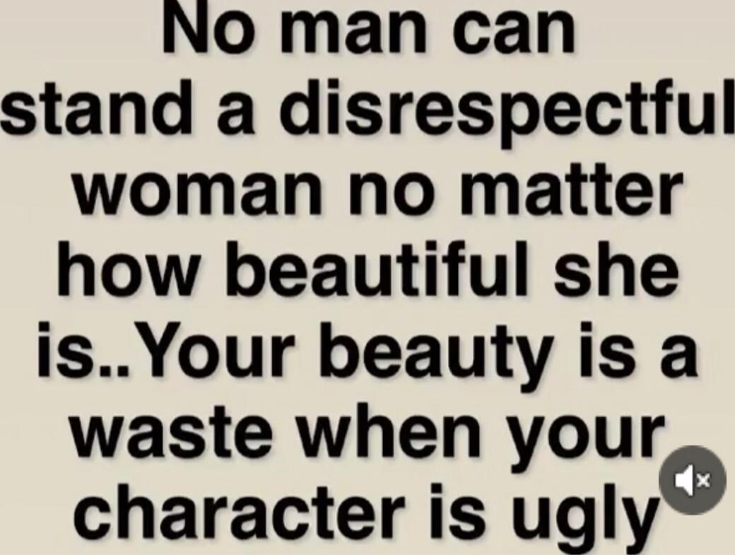 No man can stand a disrespectful woman no matter how beautiful she is.. Your beauty is a waste when your character is ugly