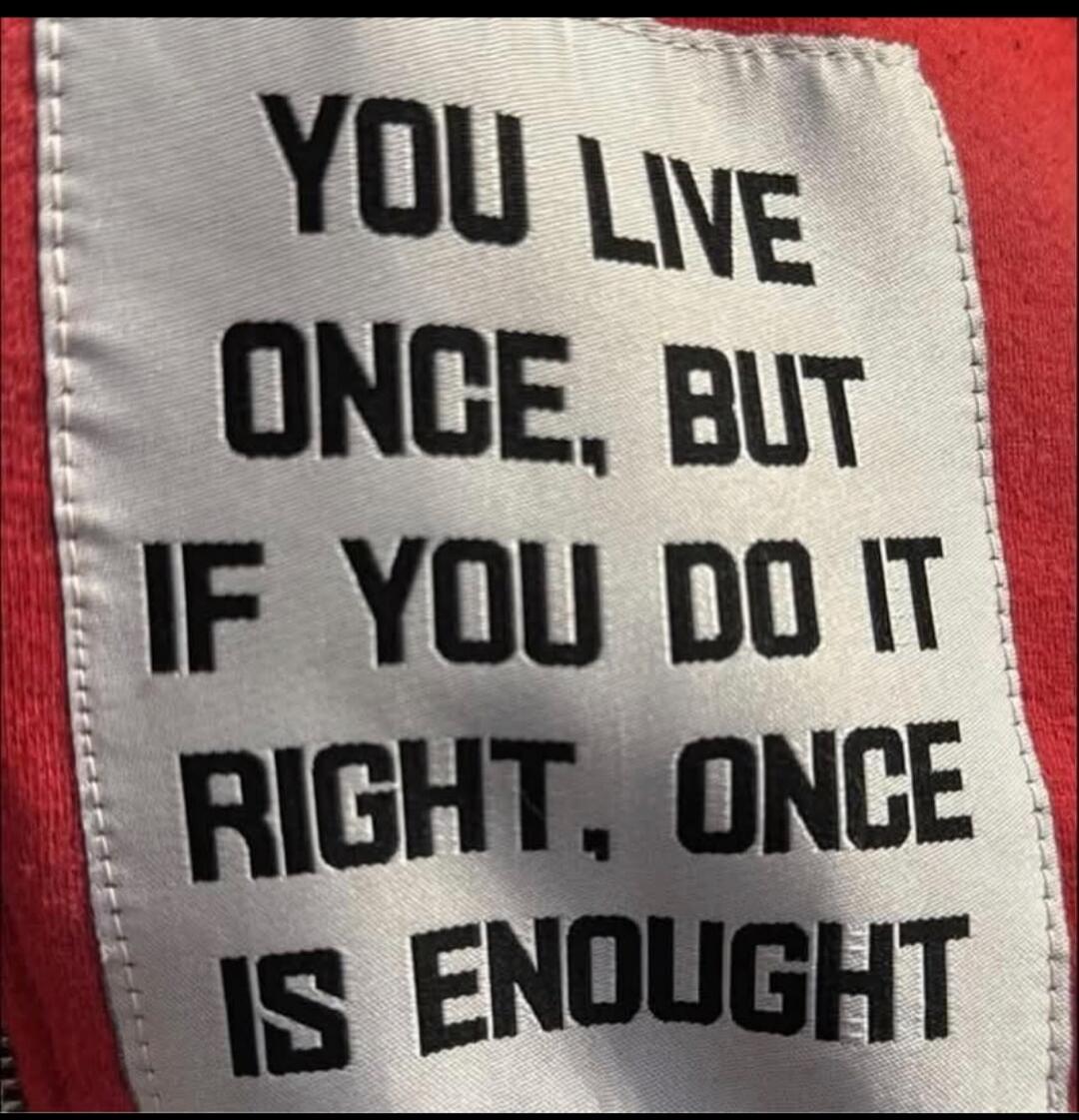 YOU LIVE ONCE, BUT IF YOU DO IT RIGHT, ONCE IS ENOUGH