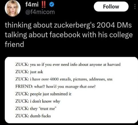 thinking about zuckerbergs 2004 DMs talking about facebook with his college friend ZUCK ye ZUCK ZUCK i ha 40 if you ever need info about anyone at harvand ask emails picrures addresses sns FRIEND what ZUCK peoy ZUCK i dont know why ZUCK d ZUCK dumb fucks ou manage that one le just submitred it