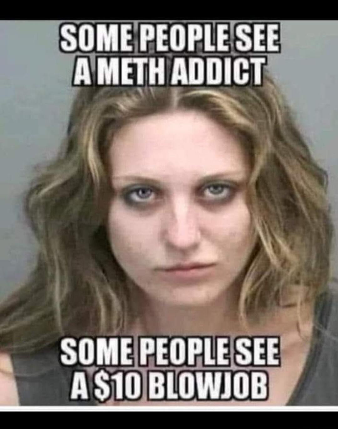 SOME PEOPLE SEE A METH ADDICT SOME PEOPLE SEE A $10 BLOWJOB