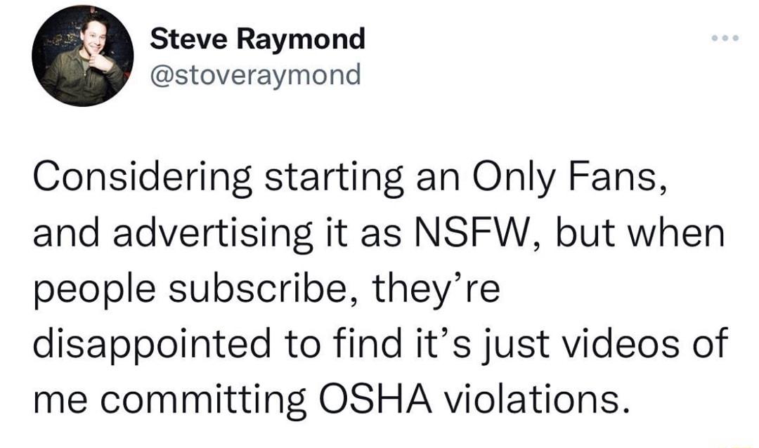 Steve Raymond stoveraymond Considering starting an Only Fans and advertising it as NSFW but when people subscribe theyre disappointed to find its just videos of me committing OSHA violations