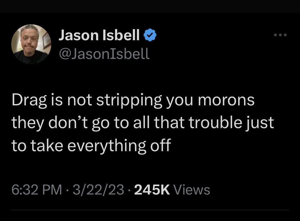 JEELLIELTEIR JasonIsbell Drag is not stripping you morons they dont go to all that trouble just to take everything off SEeP AV IRCTPPIPIEP 2 L QU