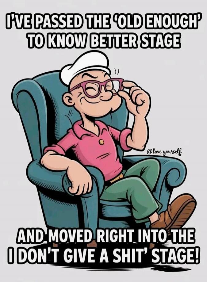 I'VE PASSED THE 'OLD ENOUGH' TO KNOW BETTER STAGE AND MOVED RIGHT INTO THE I DON'T GIVE A SHIT' STAGE! @love yourself