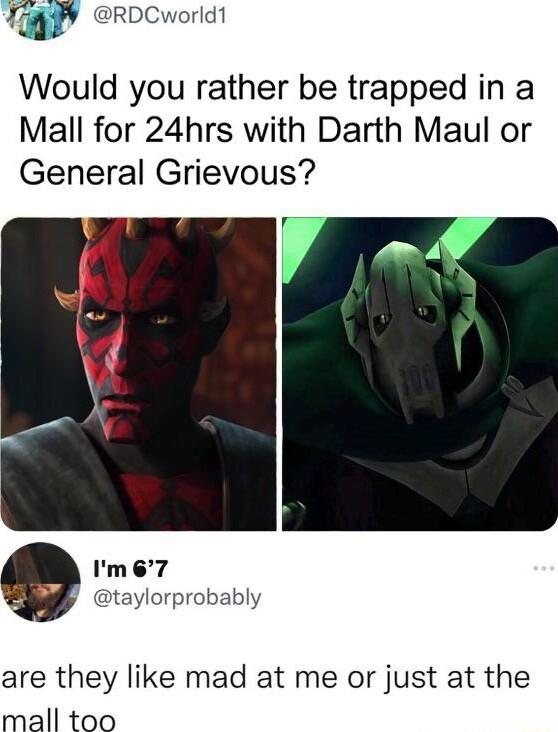 RDCworld1 Would you rather be trapped in a Mall for 24hrs with Darth Maul or General Grievous Im7 taylorprobably are they like mad at me or just at the mall too