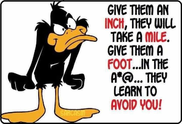 GIVE THEM AN INCH, THEY WILL TAKE A MILE. GIVE THEM A FOOT...IN THE A*@... THEY LEARN TO AVOID YOU! SARCASM