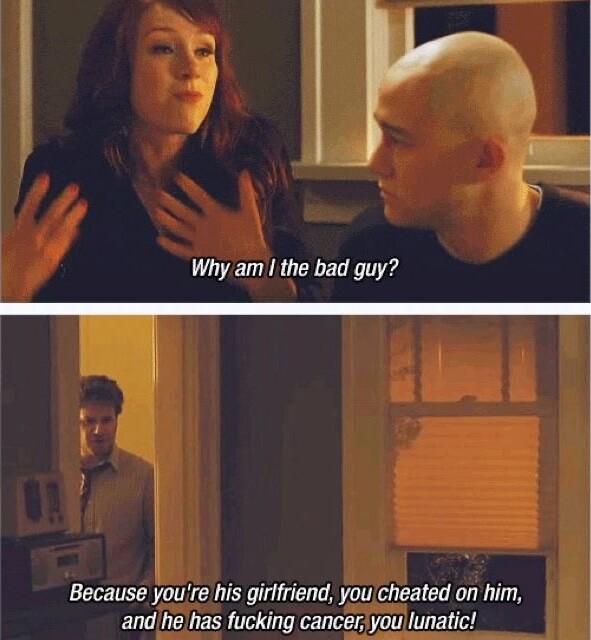 Why am the bad guy Because youre his girifriend you cheated on him and he has fucking cancer youlunatic