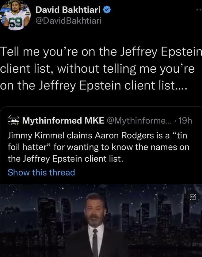 PENCEEIGTER R l EVIIELGE Tell me youre on the Jeffrey Epstein client list without telling me youre on the Jeffrey Epstein client list Mythinformed MKE lythinforme 19h Jimmy Kimmel claims Aaron Rodgers is a tin foil hatter for wanting to know the names on the Jeffrey Epstein client list BUINRGIERGIEET gl