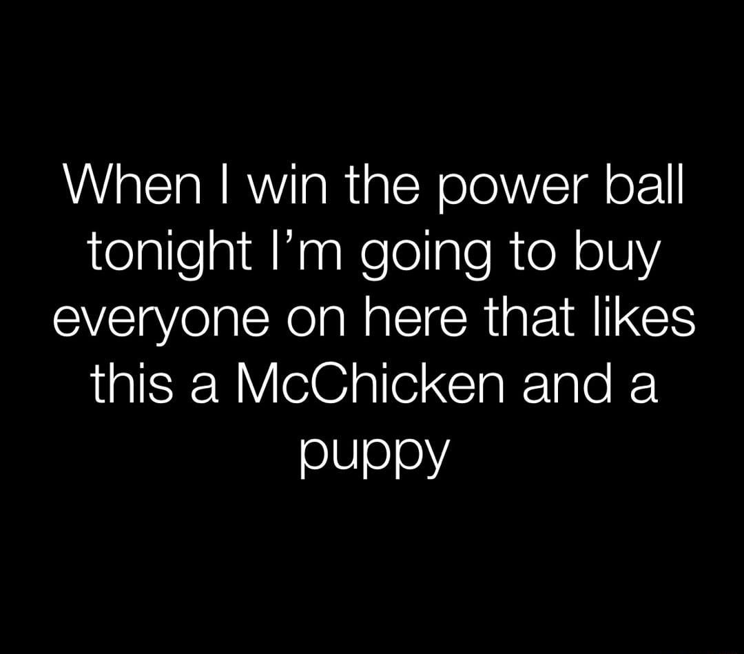 When win the power ball tonight Im going to buy everyone on here that likes this a McChicken and a puppy