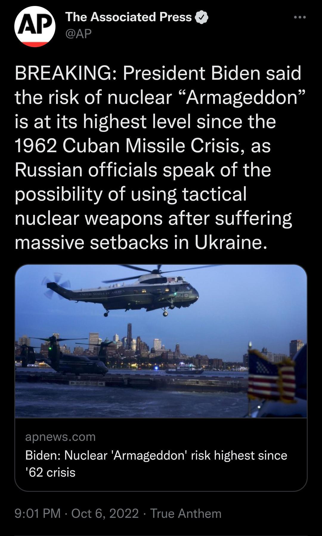 The Associated Press AP BREAKING President Biden said the risk of nuclear Armageddon is at its highest level since the 1962 Cuban Missile Crisis as Russian officials speak of the possibility of using tactical nuclear weapons after suffering NEESIVERSE LTGRO R VINETT N apnewscom Biden Nuclear Armageddon risk highest since 62 crisis 901PM Oct 6 2022 True Anthem